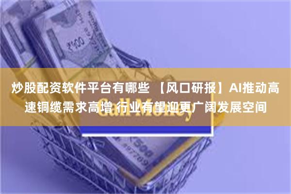 炒股配资软件平台有哪些 【风口研报】AI推动高速铜缆需求高增 行业有望迎更广阔发展空间