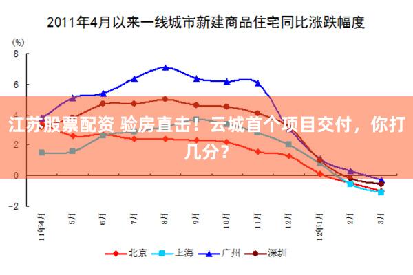 江苏股票配资 验房直击！云城首个项目交付，你打几分？