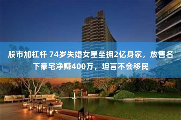 股市加杠杆 74岁失婚女星坐拥2亿身家，放售名下豪宅净赚400万，坦言不会移民