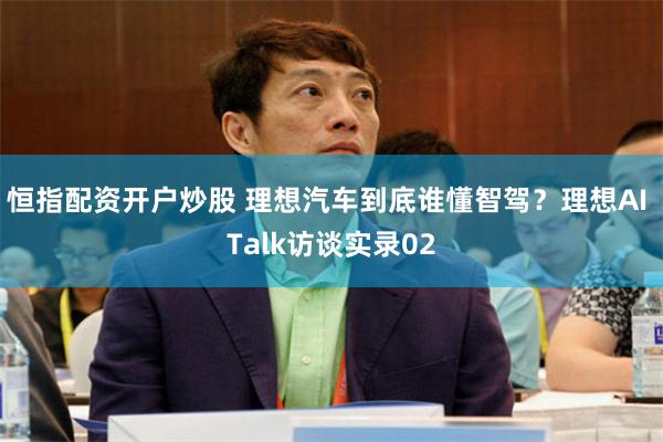 恒指配资开户炒股 理想汽车到底谁懂智驾？理想AI Talk访谈实录02