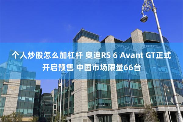 个人炒股怎么加杠杆 奥迪RS 6 Avant GT正式开启预售 中国市场限量66台