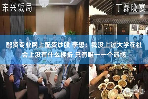 配资专业网上配资炒股 李想：我没上过大学在社会上没有什么挫折 只有唯一一个遗憾