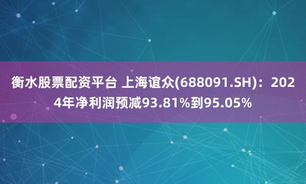 衡水股票配资平台 上海谊众(688091.SH)：2024年净利润预减93.81%到95.05%