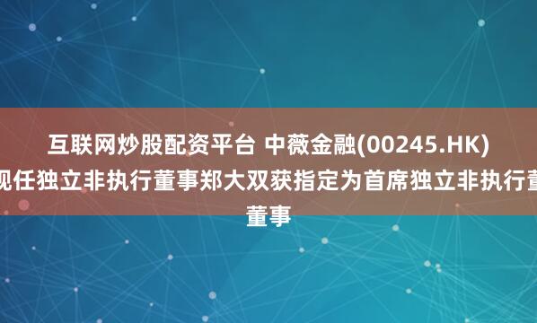 互联网炒股配资平台 中薇金融(00245.HK)：现任独立非执行董事郑大双获指定为首席独立非执行董事