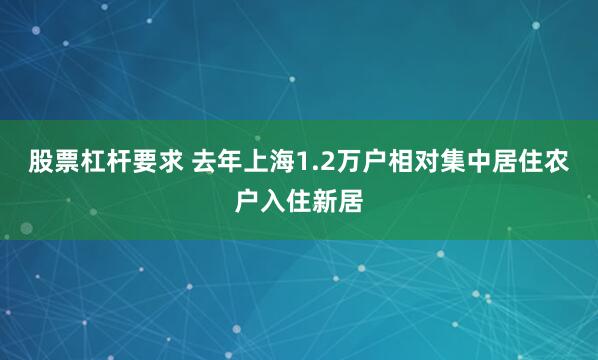 股票杠杆要求 去年上海1.2万户相对集中居住农户入住新居