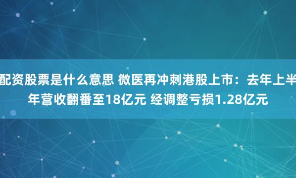 配资股票是什么意思 微医再冲刺港股上市：去年上半年营收翻番至18亿元 经调整亏损1.28亿元