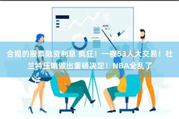 合规的股票融资利息 疯狂！一夜53人大交易！杜兰特压哨做出重磅决定！NBA全乱了