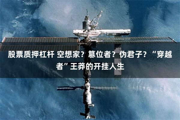 股票质押杠杆 空想家？篡位者？伪君子？“穿越者”王莽的开挂人生