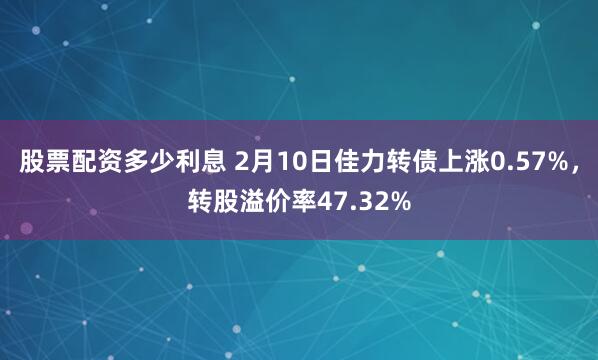 股票配资多少利息 2月10日佳力转债上涨0.57%，转股溢价率47.32%