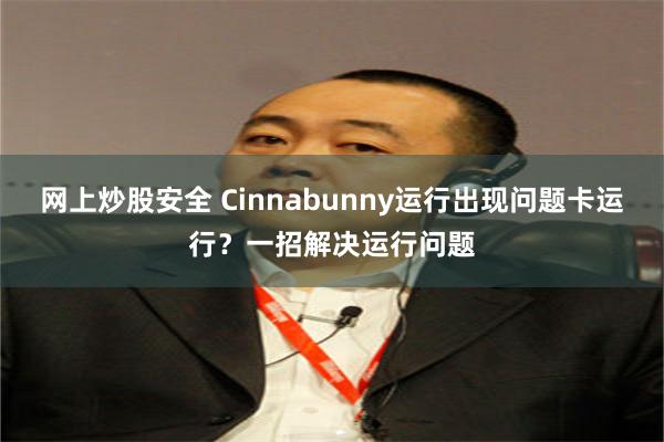 网上炒股安全 Cinnabunny运行出现问题卡运行？一招解决运行问题