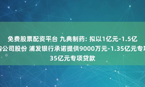 免费股票配资平台 九典制药: 拟以1亿元-1.5亿元回购公司股份 浦发银行承诺提供9000万元-1.35亿元专项贷款