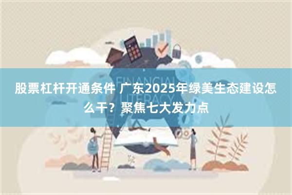 股票杠杆开通条件 广东2025年绿美生态建设怎么干？聚焦七大发力点