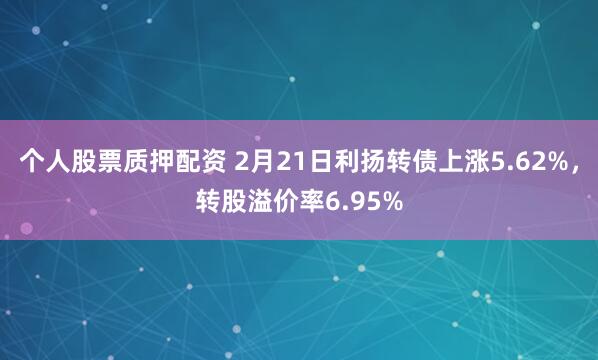 个人股票质押配资 2月21日利扬转债上涨5.62%，转股溢价率6.95%