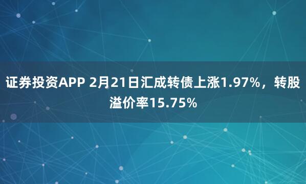 证券投资APP 2月21日汇成转债上涨1.97%，转股溢价率15.75%