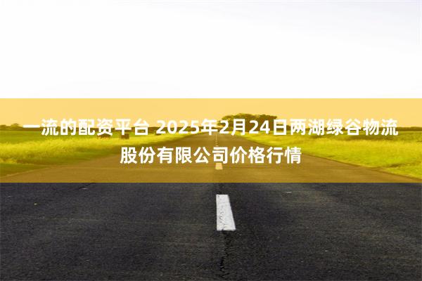 一流的配资平台 2025年2月24日两湖绿谷物流股份有限公司价格行情