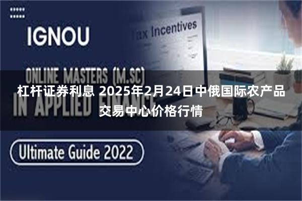 杠杆证券利息 2025年2月24日中俄国际农产品交易中心价格行情