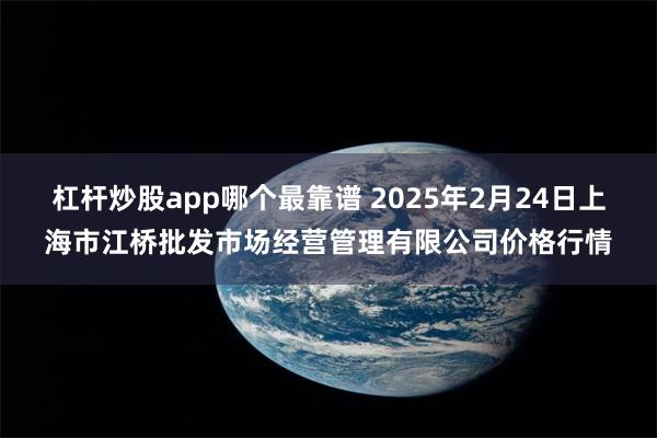 杠杆炒股app哪个最靠谱 2025年2月24日上海市江桥批发市场经营管理有限公司价格行情