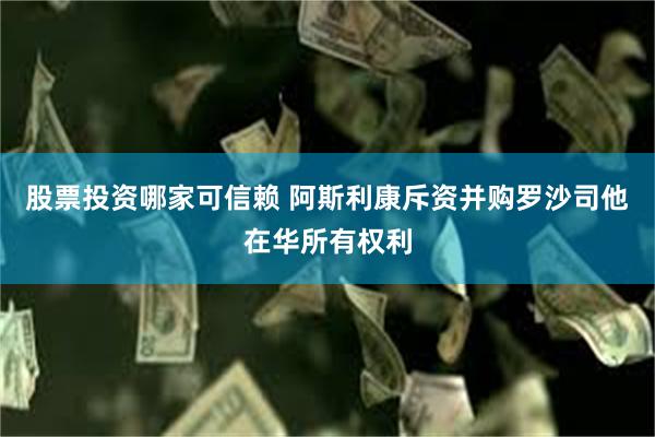 股票投资哪家可信赖 阿斯利康斥资并购罗沙司他在华所有权利