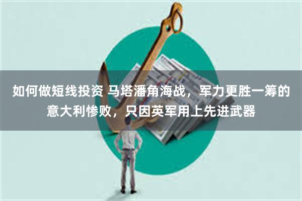 如何做短线投资 马塔潘角海战，军力更胜一筹的意大利惨败，只因英军用上先进武器