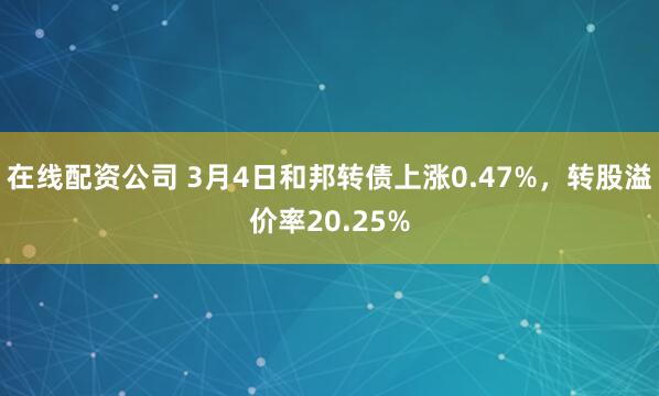 在线配资公司 3月4日和邦转债上涨0.47%，转股溢价率20.25%