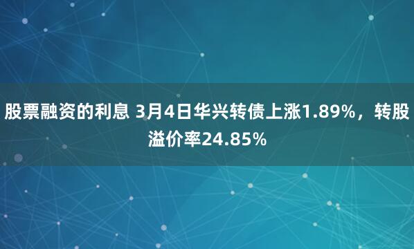 股票融资的利息 3月4日华兴转债上涨1.89%，转股溢价率24.85%