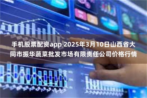 手机股票配资app 2025年3月10日山西省大同市振华蔬菜批发市场有限责任公司价格行情