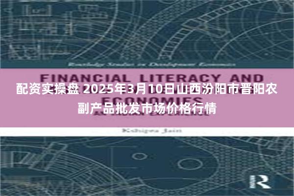 配资实操盘 2025年3月10日山西汾阳市晋阳农副产品批发市场价格行情