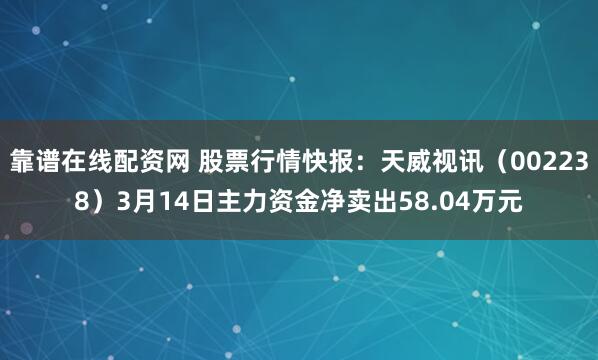 靠谱在线配资网 股票行情快报：天威视讯（002238）3月14日主力资金净卖出58.04万元