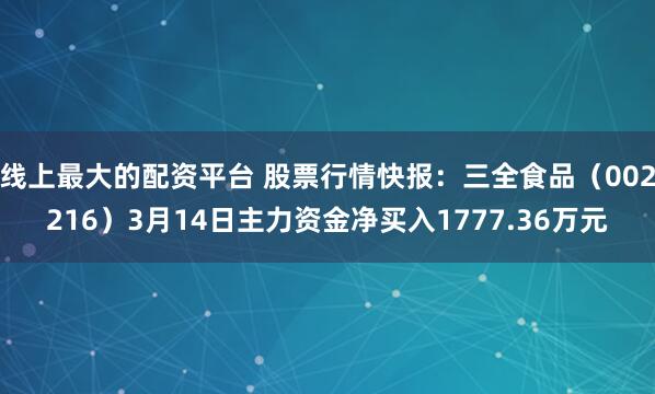 线上最大的配资平台 股票行情快报：三全食品（002216）3月14日主力资金净买入1777.36万元