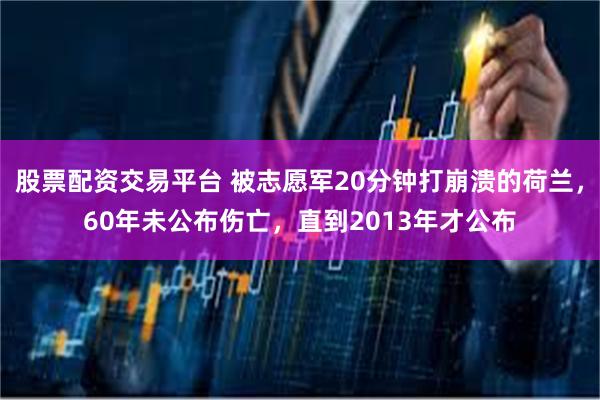 股票配资交易平台 被志愿军20分钟打崩溃的荷兰，60年未公布伤亡，直到2013年才公布