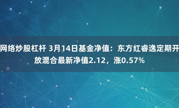 网络炒股杠杆 3月14日基金净值：东方红睿逸定期开放混合最新净值2.12，涨0.57%