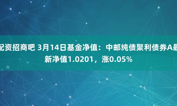 配资招商吧 3月14日基金净值：中邮纯债聚利债券A最新净值1.0201，涨0.05%