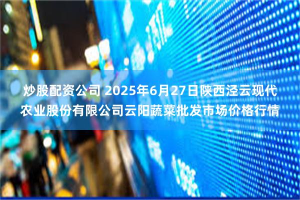 炒股配资公司 2025年6月27日陕西泾云现代农业股份有限公司云阳蔬菜批发市场价格行情