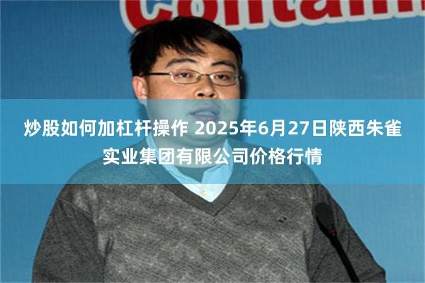 炒股如何加杠杆操作 2025年6月27日陕西朱雀实业集团有限公司价格行情