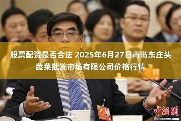 股票配资是否合法 2025年6月27日青岛东庄头蔬菜批发市场有限公司价格行情