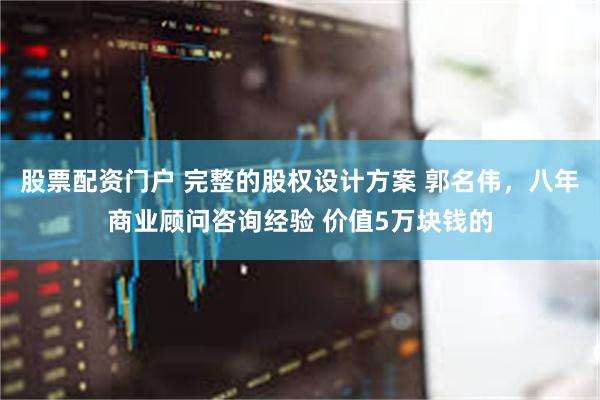 股票配资门户 完整的股权设计方案 郭名伟，八年商业顾问咨询经验 价值5万块钱的
