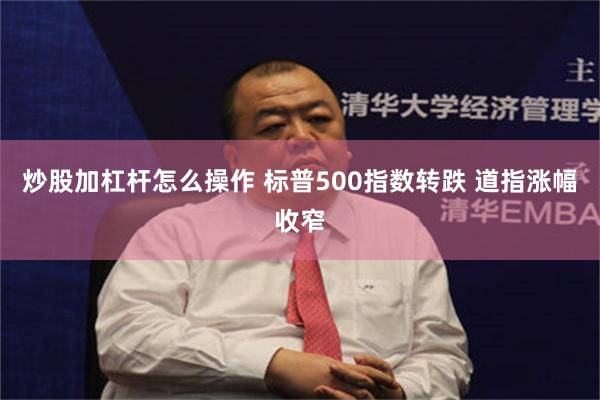 炒股加杠杆怎么操作 标普500指数转跌 道指涨幅收窄